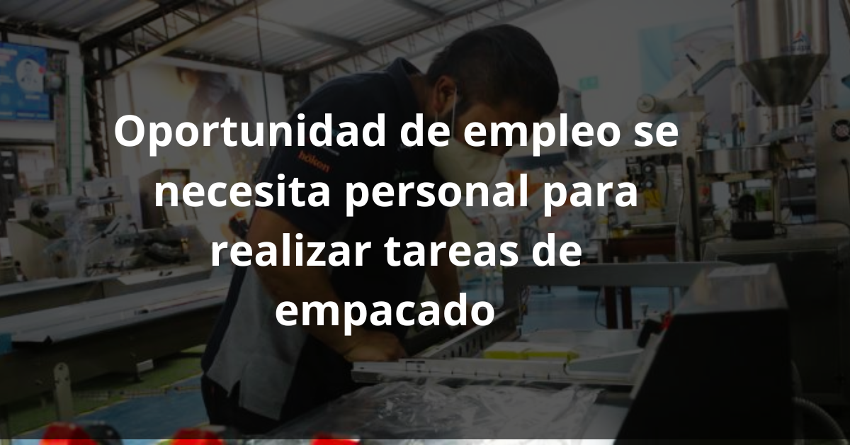 Oportunidad de empleo se requiere personal para realizar tareas de empacado